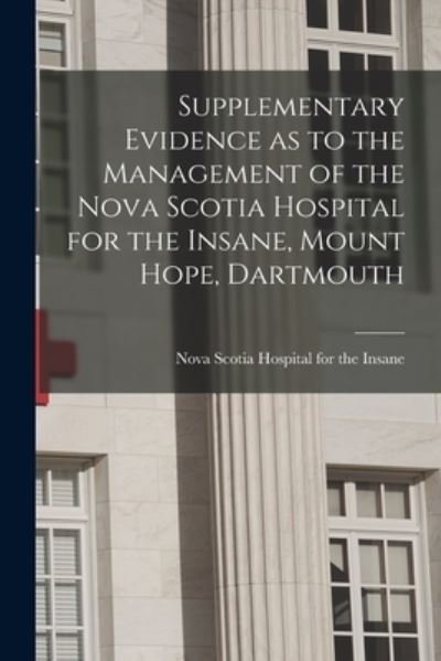 Cover for Nova Scotia Hospital for the Insane · Supplementary Evidence as to the Management of the Nova Scotia Hospital for the Insane, Mount Hope, Dartmouth [microform] (Paperback Bog) (2021)