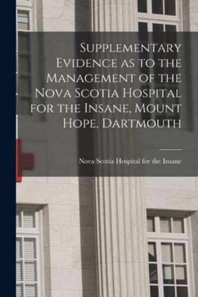 Cover for Nova Scotia Hospital for the Insane · Supplementary Evidence as to the Management of the Nova Scotia Hospital for the Insane, Mount Hope, Dartmouth [microform] (Paperback Book) (2021)