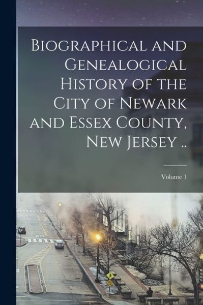 Cover for Anonymous · Biographical and Genealogical History of the City of Newark and Essex County, New Jersey . . ; Volume 1 (Book) (2022)
