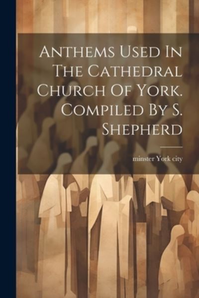 Cover for York City Minster · Anthems Used in the Cathedral Church of York. Compiled by S. Shepherd (Book) (2023)