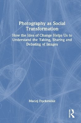 Cover for Frackowiak, Maciej (Adam Mickiewicz University, Poland) · Photography as Social Transformation: How the Idea of Change Helps Us to Understand the Taking, Sharing and Debating of Images (Hardcover Book) (2025)