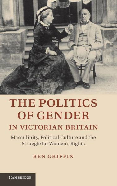 Cover for Griffin, Ben (Dr, University of Cambridge) · The Politics of Gender in Victorian Britain: Masculinity, Political Culture and the Struggle for Women's Rights (Innbunden bok) (2012)