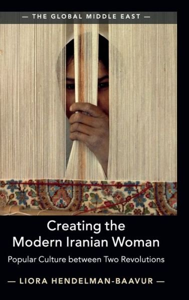 Cover for Hendelman-Baavur, Liora (Tel-Aviv University) · Creating the Modern Iranian Woman: Popular Culture between Two Revolutions - The Global Middle East (Hardcover Book) (2019)