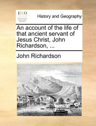 An Account of the Life of That Ancient Servant of Jesus Christ, John Richardson, ... - John Richardson - Books - Gale ECCO, Print Editions - 9781140953074 - May 28, 2010