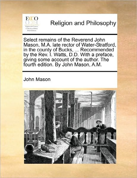 Select Remains of the Reverend John Mason, M.a. Late Rector of Water-stratford, in the County of Bucks, ... Recommended by the Rev. I. Watts, D.d. Wit - John Mason - Books - Gale Ecco, Print Editions - 9781170877074 - June 10, 2010