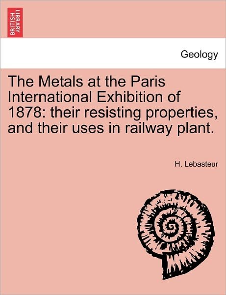 Cover for H Lebasteur · The Metals at the Paris International Exhibition of 1878: Their Resisting Properties, and Their Uses in Railway Plant. (Taschenbuch) (2011)