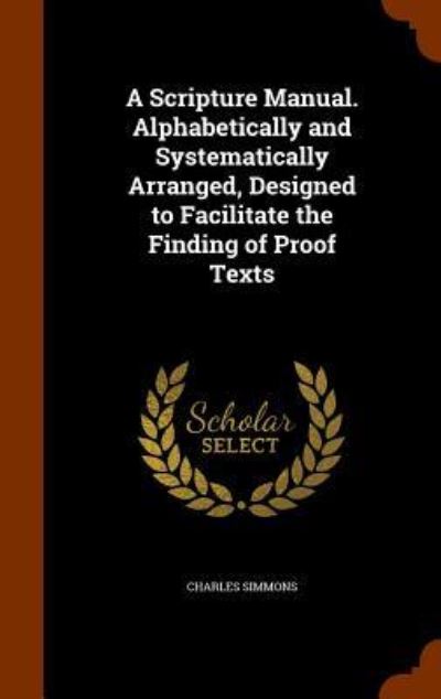 Cover for Charles Simmons · A Scripture Manual. Alphabetically and Systematically Arranged, Designed to Facilitate the Finding of Proof Texts (Hardcover Book) (2015)