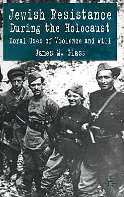 Jewish Resistance During the Holocaust: Moral Uses of Violence and Will - J. Glass - Kirjat - Palgrave USA - 9781403939074 - tiistai 6. heinäkuuta 2004