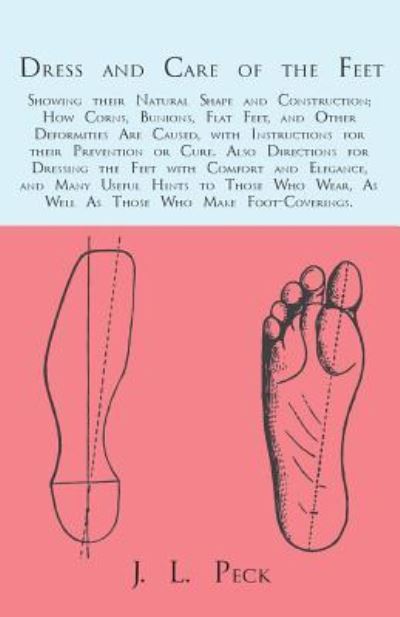 Cover for J L Peck · Dress and Care of the Feet; Showing their Natural Shape and Construction; How Corns, Bunions, Flat Feet, and Other Deformities Are Caused, with Instructions for their Prevention or Cure. Also Directions for Dressing the Feet with Comfort and Elegance, and (Paperback Book) (2017)