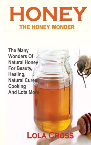 Cover for Lola Cross · Honey!the Honey Wonder: the Many Wonders of Natural Honey for Beauty, Healing, Natural Cures, Cooking and Lots More (Paperback Book) (2014)