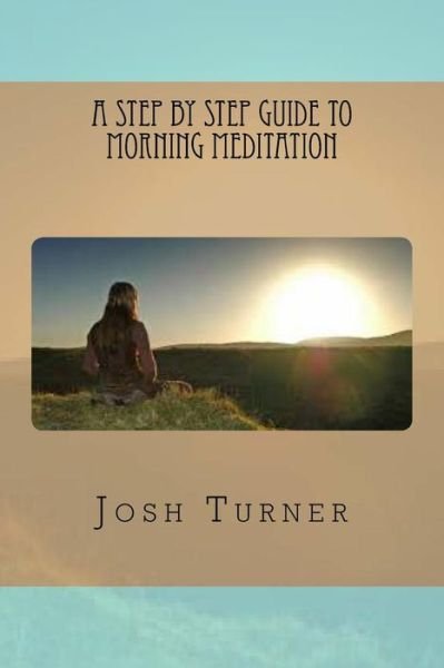 A Step by Step Guide to Morning Meditation - Josh Turner - Kirjat - Createspace Independent Publishing Platf - 9781537522074 - sunnuntai 4. syyskuuta 2016