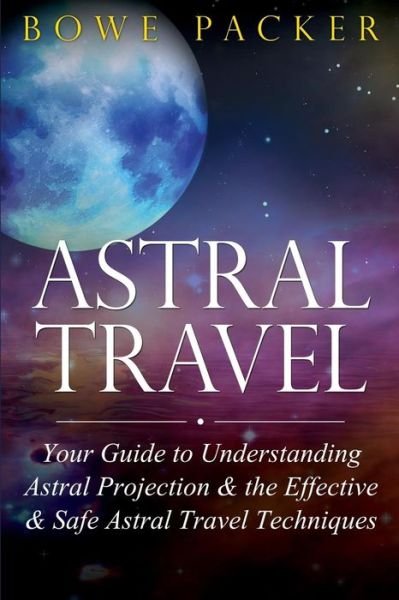 Cover for Bowe Packer · Astral Travel: Your Guide to Understanding Astral Projection &amp; the Effective &amp; Safe Astral Travel Techniques (Paperback Book) (2014)