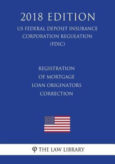 Registration of Mortgage Loan Originators - Correction (Us Federal Deposit Insurance Corporation Regulation) (Fdic) (2018 Edition) - The Law Library - Livros - Createspace Independent Publishing Platf - 9781727545074 - 22 de setembro de 2018