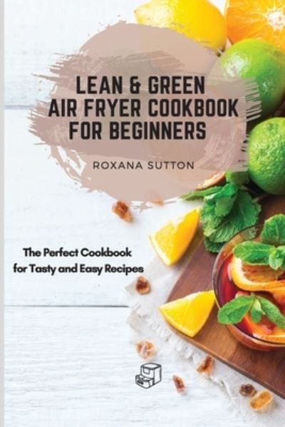 Cover for Roxana Sutton · Lean &amp; Green Air Fryer Cookbook for Beginners: The Perfect Cookbook for Tasty and Easy Recipes (Pocketbok) (2021)