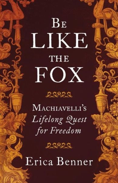 Cover for Erica Benner · Be Like the Fox: Machiavelli's Lifelong Quest for Freedom (Innbunden bok) (2017)