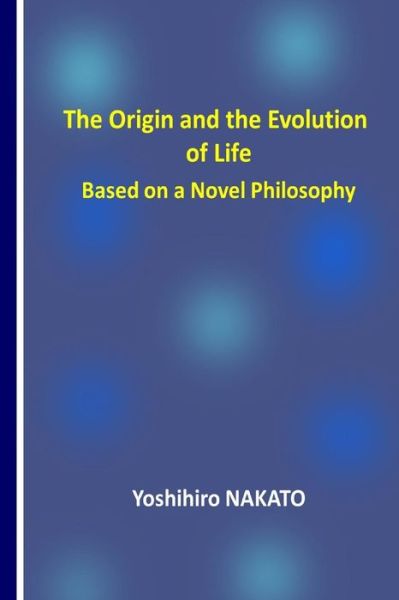 Cover for Dr Yoshihiro Nakato · The Origin and the Evolution of Life Based on a Novel Philosophy (Pocketbok) (2018)