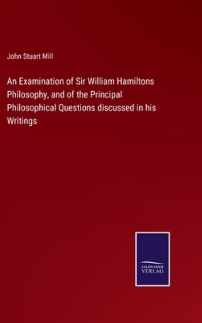 Cover for John Stuart Mill · An Examination of Sir William Hamiltons Philosophy, and of the Principal Philosophical Questions discussed in his Writings (Hardcover Book) (2022)