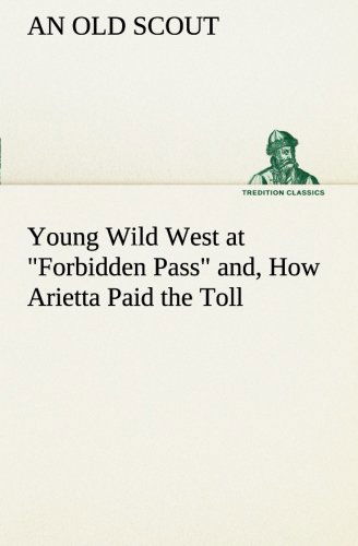 Young Wild West at "Forbidden Pass" And, How Arietta Paid the Toll (Tredition Classics) - An Old Scout - Kirjat - tredition - 9783849186074 - sunnuntai 13. tammikuuta 2013