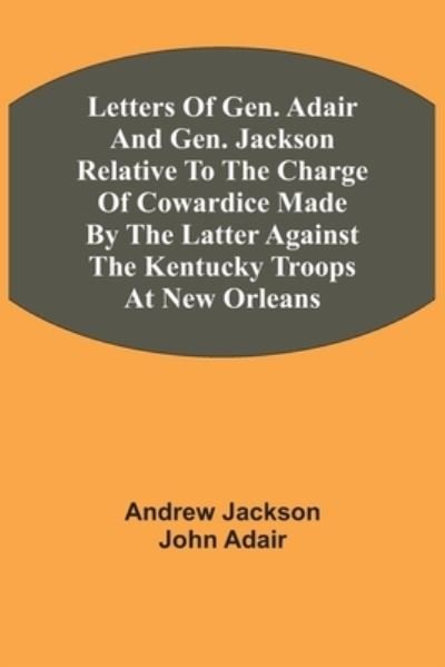 Cover for Andrew Jackson · Letters Of Gen. Adair And Gen. Jackson Relative To The Charge Of Cowardice Made By The Latter Against The Kentucky Troops At New Orleans (Paperback Book) (2021)