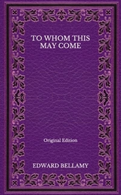 To Whom This May Come - Original Edition - Edward Bellamy - Libros - Independently Published - 9798565772074 - 21 de noviembre de 2020