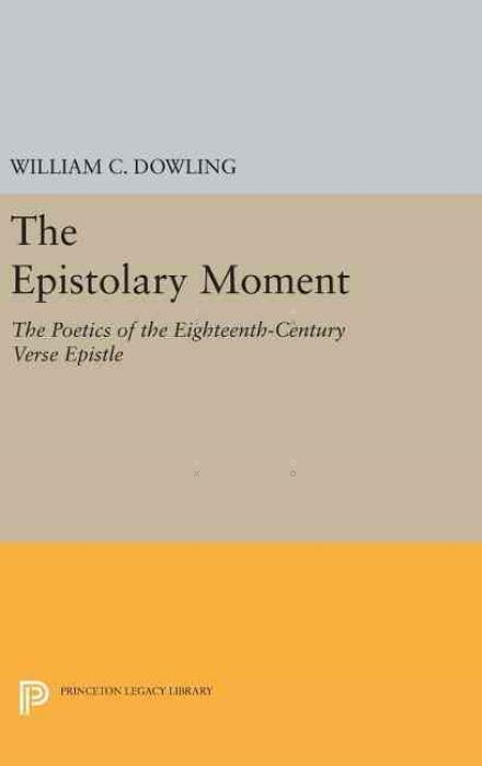 Cover for William C. Dowling · The Epistolary Moment: The Poetics of the Eighteenth-Century Verse Epistle - Princeton Legacy Library (Hardcover Book) (2016)