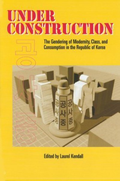 Cover for Laurel Kendall · Under Construction: The Gendering of Modernity, Class, and Consumption in the Republic of Korea (Hardcover Book) (2001)