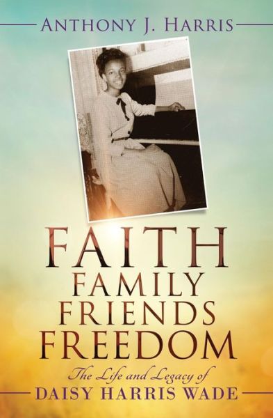 Cover for Anthony J Harris · Faith, Family, Friends, Freedom: the Life and Legacy of Daisy Harris Wade (Paperback Book) (2015)