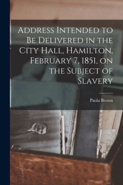 Cover for Paola Brown · Address Intended to Be Delivered in the City Hall, Hamilton, February 7, 1851, on the Subject of Slavery [microform] (Paperback Book) (2021)