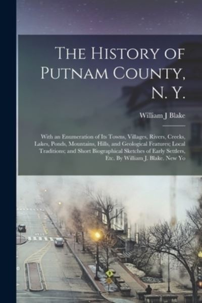 Cover for William J. Blake · History of Putnam County, N. Y. ; with an Enumeration of Its Towns, Villages, Rivers, Creeks, Lakes, Ponds, Mountains, Hills, and Geological Features; Local Traditions; and Short Biographical Sketches of Early Settlers, etc. by William J. Blake. New Yo (Bog) (2022)