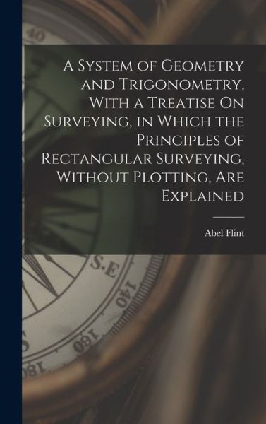 Cover for Abel Flint · System of Geometry and Trigonometry, with a Treatise on Surveying, in Which the Principles of Rectangular Surveying, Without Plotting, Are Explained (Book) (2022)