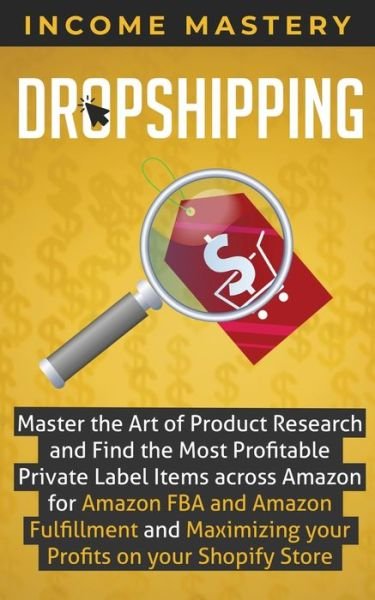 Cover for Income Mastery · Dropshipping: Master the Art of Product Research and Find the Most Profitable Private Label Items Across Amazon for Amazon FBA and Amazon Fulfillment and Maximizing Your Profits on Your Shopify Store (Paperback Book) (2019)