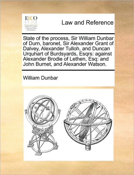 Cover for William Dunbar · State of the Process, Sir William Dunbar of Durn, Baronet, Sir Alexander Grant of Dalvey, Alexander Tulloh, and Duncan Urquhart of Burdsyards, Esqrs: (Paperback Book) (2010)