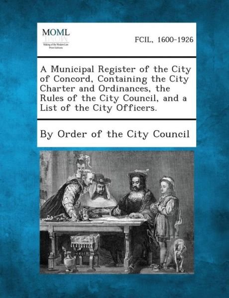 A Municipal Register of the City of Concord, Containing the City Charter and Ordinances, the Rules of the City Council, and a List of the City Offic - By Order of the City Council - Boeken - Gale, Making of Modern Law - 9781289332075 - 2 september 2013