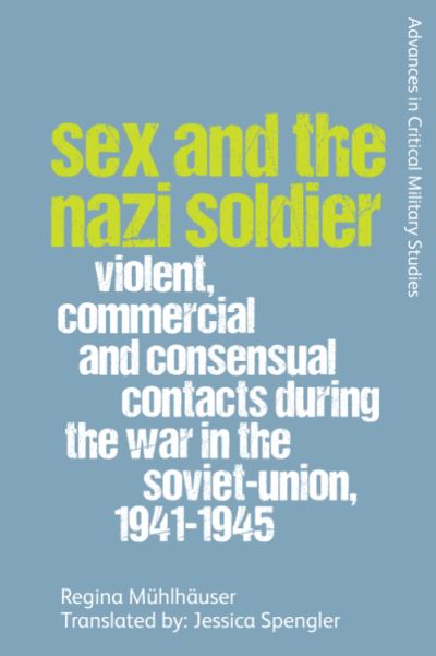 Cover for Regina Muhlhauser · Sex and the Nazi Soldier: Violent, Commercial and Consensual Contacts During the War in the Soviet Union, 1941-1945 - Advances in Critical Military Studies (Hardcover Book) (2020)