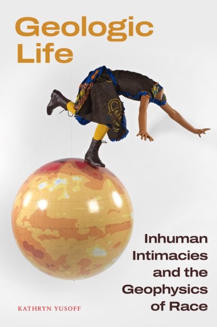 Cover for Kathryn Yusoff · Geologic Life: Inhuman Intimacies and the Geophysics of Race (Hardcover Book) (2024)