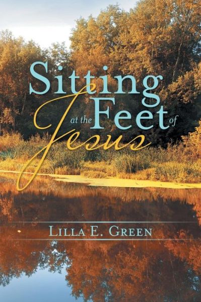 Sitting at the Feet of Jesus - Lilla E Green - Books - WestBow Press - 9781490864075 - February 6, 2015