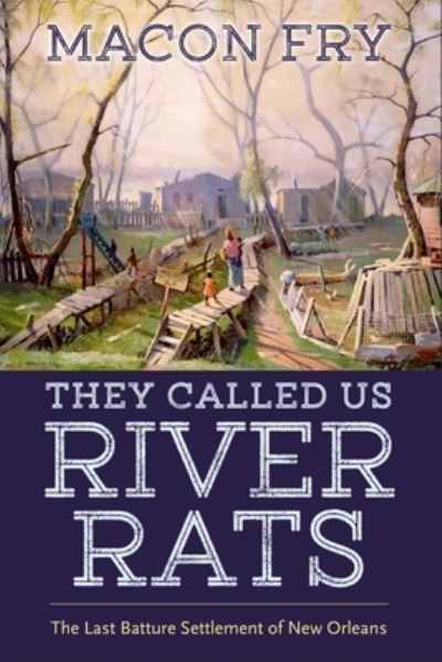 Cover for Macon Fry · They Called Us River Rats: The Last Batture Settlement of New Orleans (Hardcover Book) (2021)