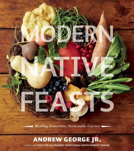 Cover for Andrew George · Modern Native Feasts: Healthy, Innovative, Sustainable Cuisine (Paperback Book) (2013)