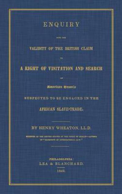 Cover for Henry Wheaton · Enquiry Into the Validity of the British Claim to a Right of Visitation and Search of American Vessels Suspected to Be Engaged in the African Slave-Trade (Hardcover Book) (2015)