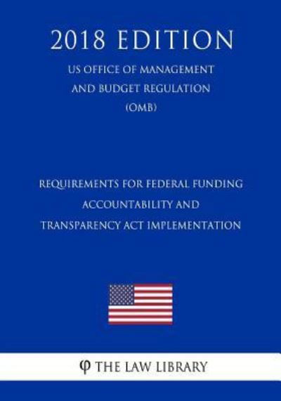 Requirements for Federal Funding Accountability and Transparency ACT Implementation (Us Office of Management and Budget Regulation) (Omb) (2018 Edition) - The Law Library - Books - Createspace Independent Publishing Platf - 9781729870075 - November 27, 2018