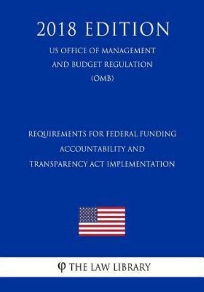 Cover for The Law Library · Requirements for Federal Funding Accountability and Transparency ACT Implementation (Us Office of Management and Budget Regulation) (Omb) (2018 Edition) (Paperback Book) (2018)