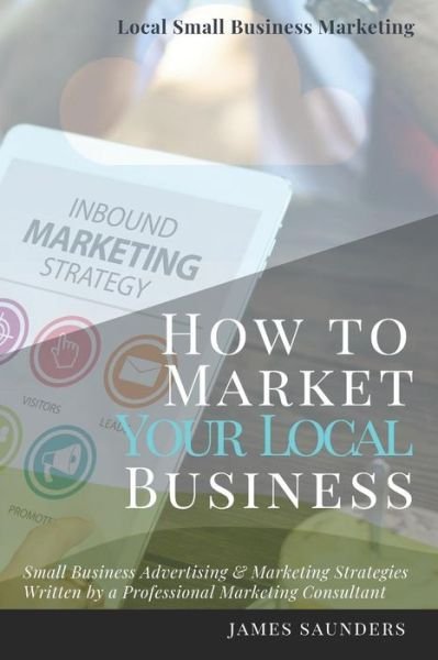 Local Small Business Marketing - James Saunders - Böcker - Independently Published - 9781790920075 - 8 december 2018