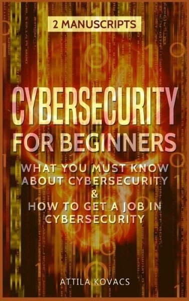 Cover for Kovacs Attila Kovacs · Cybersecurity for Beginners: What You Must Know About Cybersecurity &amp; How to Get a Job in Cybersecurity - 2 Manuscripts (Hardcover Book) (2019)