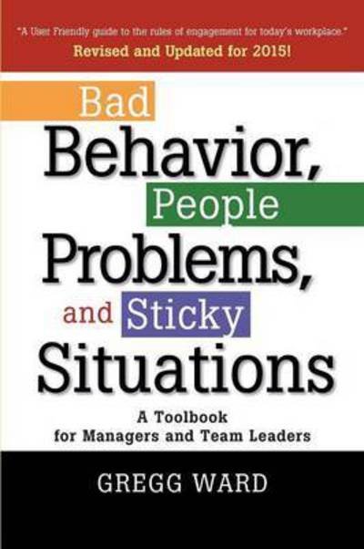 Cover for Gregg Ward · Bad Behavior, People Problems and Sticky Situations: a Toolbook for Managers and Team Leaders (Paperback Book) (2014)