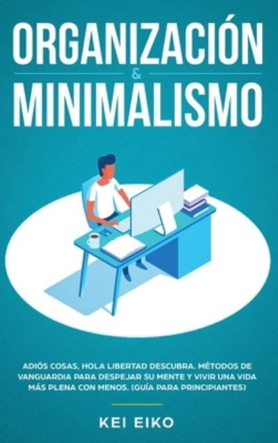 Cover for Kei Eiko · Organizacion &amp; minimalismo: Adios a las cosas, hola libertad: descubra metodos de vanguardia para despejar su mente y vivir una vida mas plena con menos (guia para principiantes) (Hardcover Book) (2020)