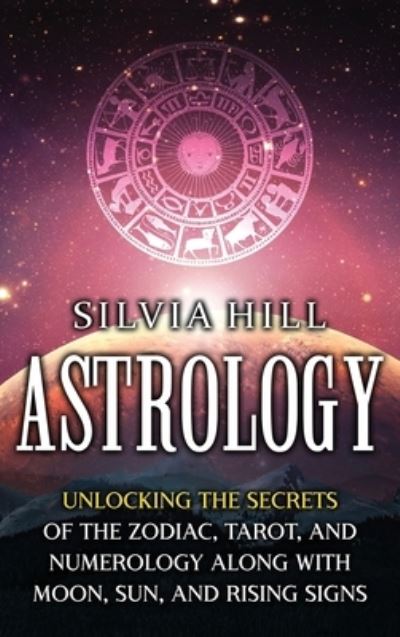 Cover for Silvia Hill · Astrology: Unlocking the Secrets of the Zodiac, Tarot, and Numerology along with Moon, Sun, and Rising Signs (Hardcover bog) (2021)