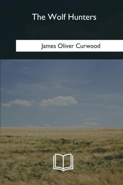 The Wolf Hunters - James Oliver Curwood - Libros - Createspace Independent Publishing Platf - 9781985386075 - 8 de abril de 2018