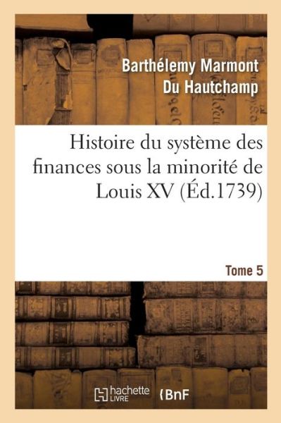 Cover for Barthelemy Marmont Du Hautchamp · Histoire Du Systeme Des Finances Sous La Minorite de Louis XV Tome 5 (Paperback Book) (2017)