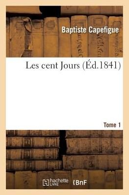 Les Cent Jours. Tome 1 - Baptiste Capefigue - Boeken - Hachette Livre - BNF - 9782019556075 - 1 oktober 2016