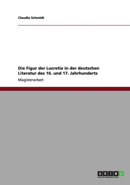 Die Figur der Lucretia in der deutschen Literatur des 16. und 17. Jahrhunderts - Claudia Schmidt - Books - Grin Verlag - 9783656013075 - September 25, 2011